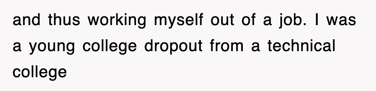 and thus working myself out of a job. I was a young college dropout from a technical college