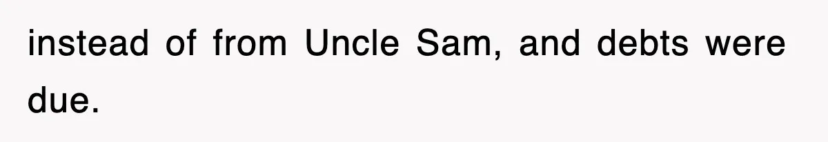 instead of from Uncle Sam, and debts were due.
