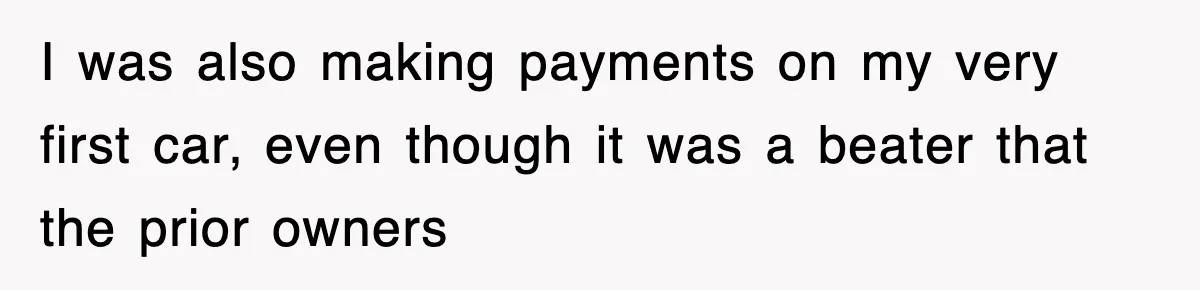 I was also making payments on my very first car, even though it was a beater that the prior owners