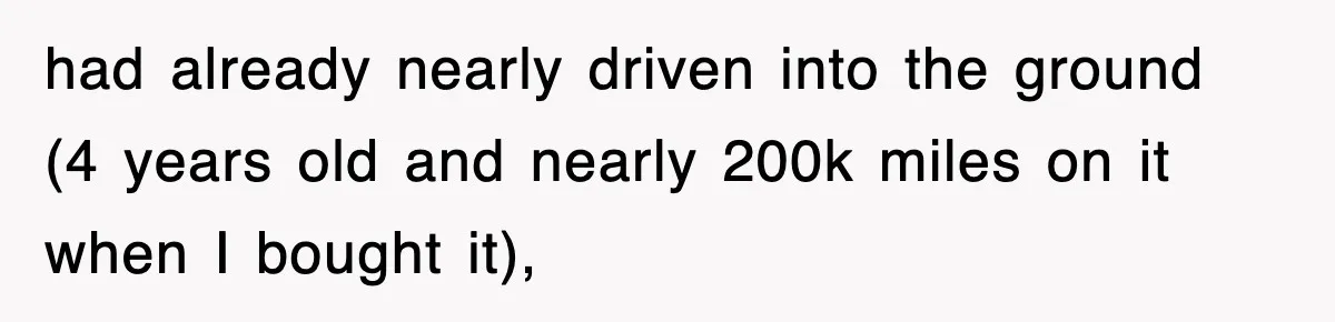 had already nearly driven into the ground (4 years old and nearly 200k miles on it when I bought it),