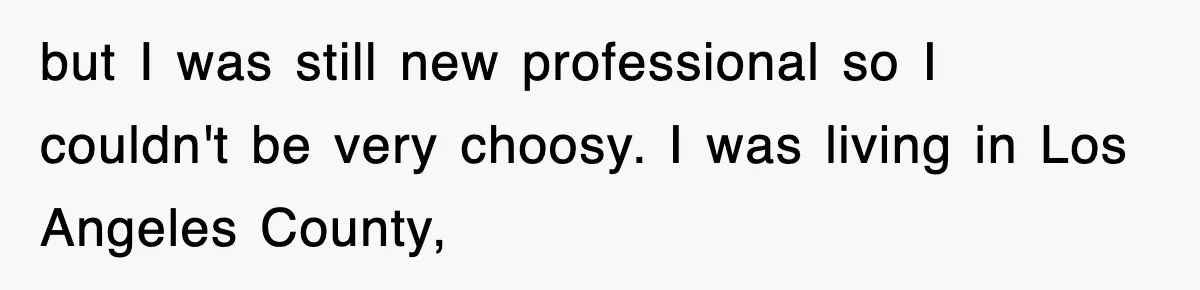 but I was still new professional so I couldn't be very choosy. I was living in Los Angeles County,