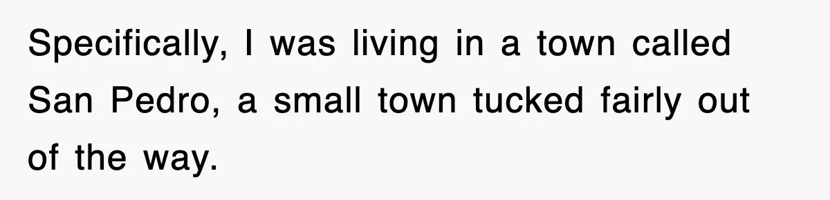 Specifically, I was living in a town called San Pedro, a small town tucked fairly out of the way.