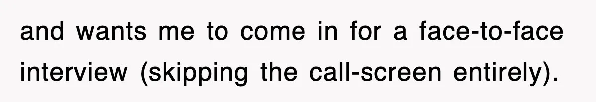 and wants me to come in for a face-to-face interview (skipping the call-screen entirely).