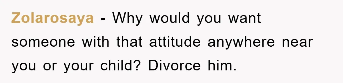 Zolarosaya - Why would you want someone with that attitude anywhere near you or your child? Divorce him.