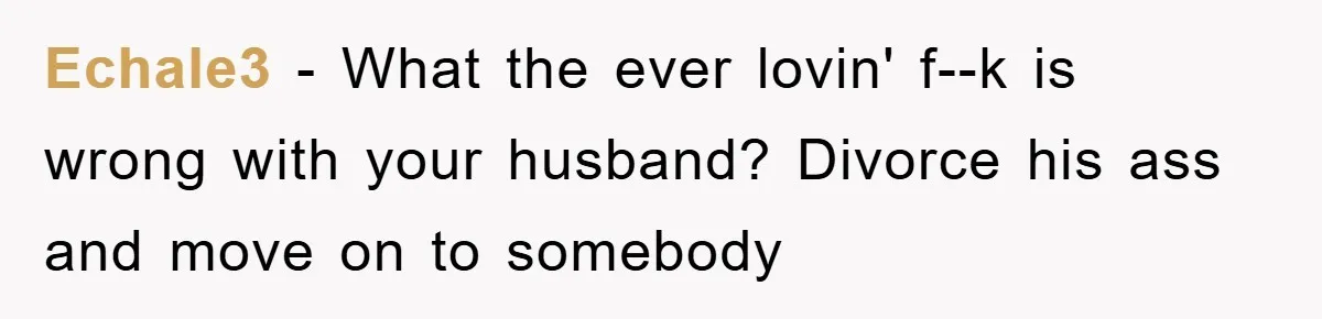 Echale3 - What the ever lovin' f--k is wrong with your husband? Divorce his ass and move on to somebody