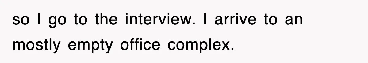 so I go to the interview. I arrive to an mostly empty office complex.