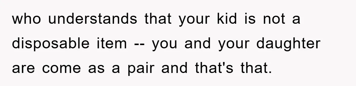 who understands that your kid is not a disposable item -- you and your daughter are come as a pair and that's that.