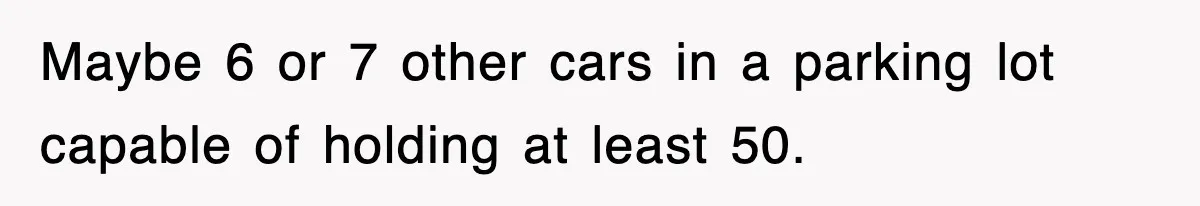 Maybe 6 or 7 other cars in a parking lot capable of holding at least 50.