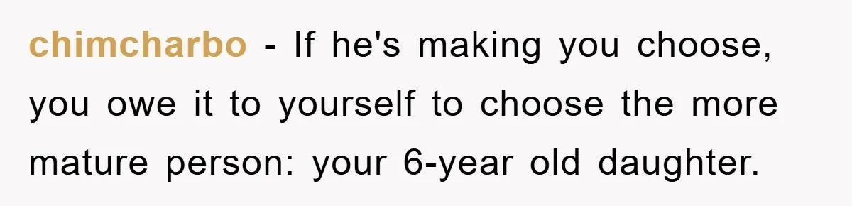 chimcharbo - If he's making you choose, you owe it to yourself to choose the more mature person: your 6-year old daughter.