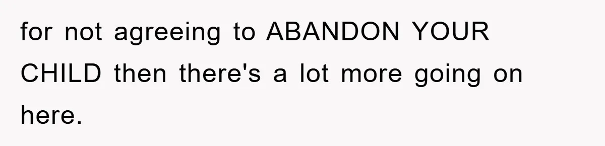 for not agreeing to ABANDON YOUR CHILD then there's a lot more going on here.