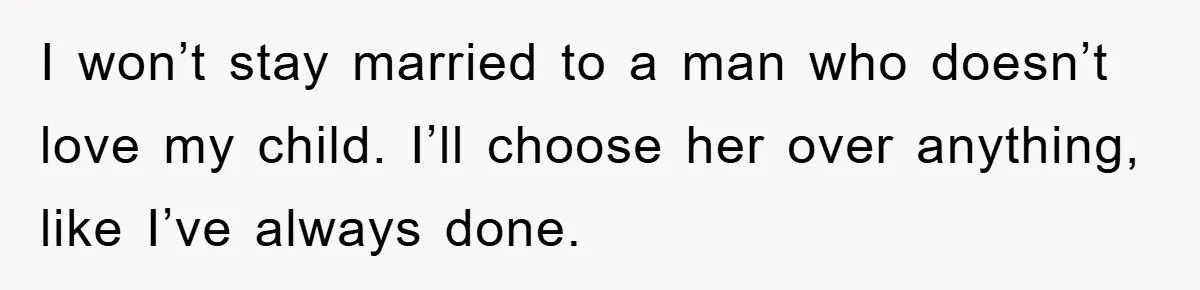 I won’t stay married to a man who doesn’t love my child. I’ll choose her over anything, like I’ve always done.