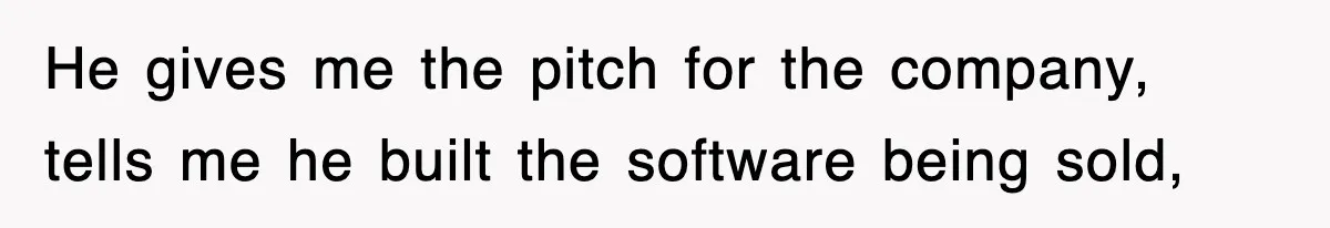 He gives me the pitch for the company, tells me he built the software being sold,