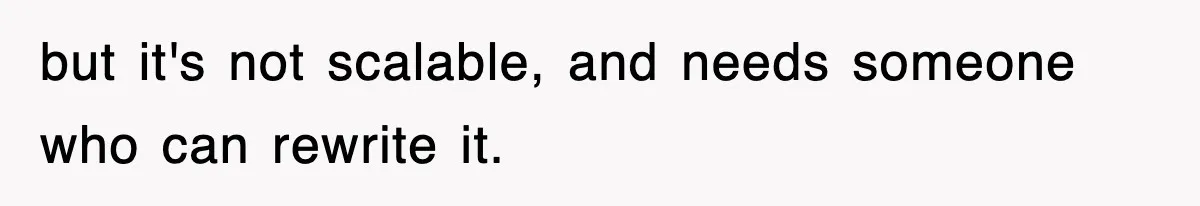 but it's not scalable, and needs someone who can rewrite it.