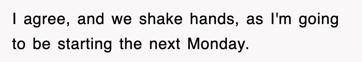 I agree, and we shake hands, as I'm going to be starting the next Monday.