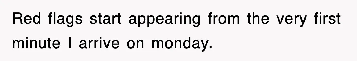 Red flags start appearing from the very first minute I arrive on monday.