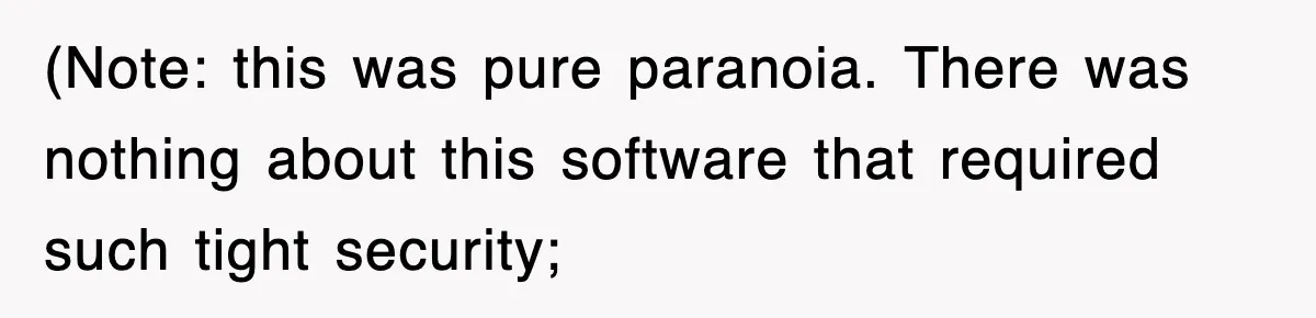 (Note: this was pure paranoia. There was nothing about this software that required such tight security;
