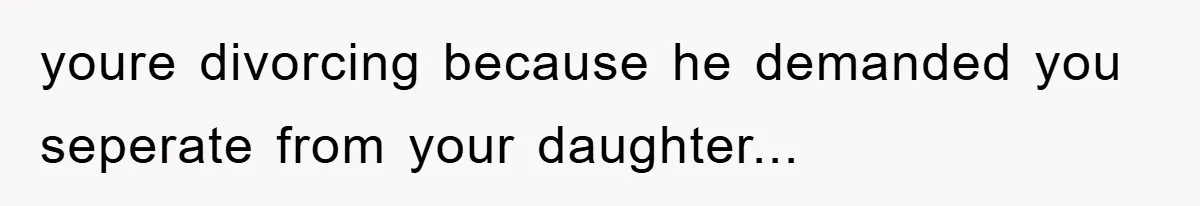 youre divorcing because he demanded you seperate from your daughter...