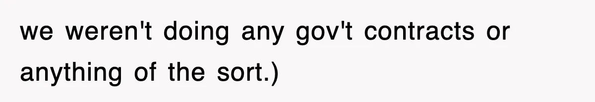 we weren't doing any gov't contracts or anything of the sort.)