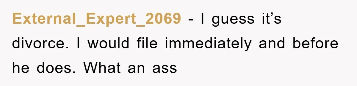 External_Expert_2069 - I guess it’s divorce. I would file immediately and before he does. What an ass