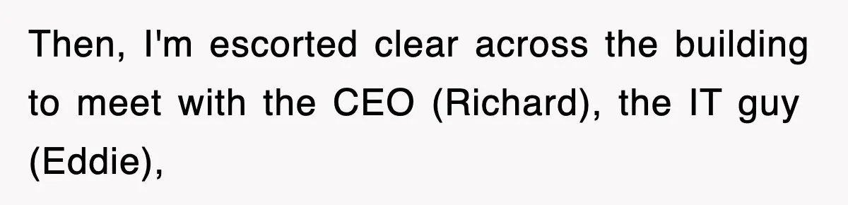 Then, I'm escorted clear across the building to meet with the CEO (Richard), the IT guy (Eddie),