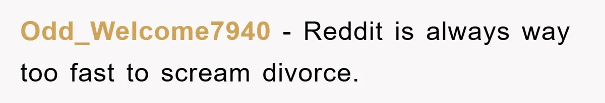 Odd_Welcome7940 - Reddit is always way too fast to scream divorce.