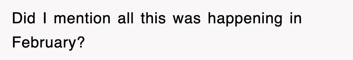 Did I mention all this was happening in February?