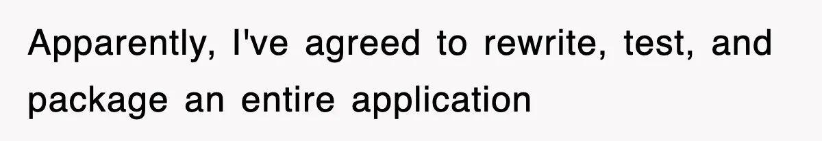 Apparently, I've agreed to rewrite, test, and package an entire application