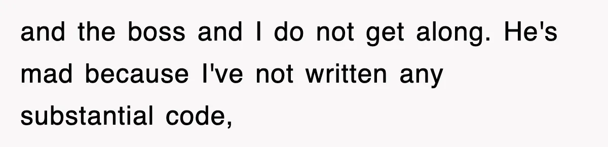 and the boss and I do not get along. He's mad because I've not written any substantial code,