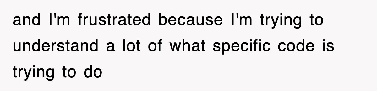 and I'm frustrated because I'm trying to understand a lot of what specific code is trying to do
