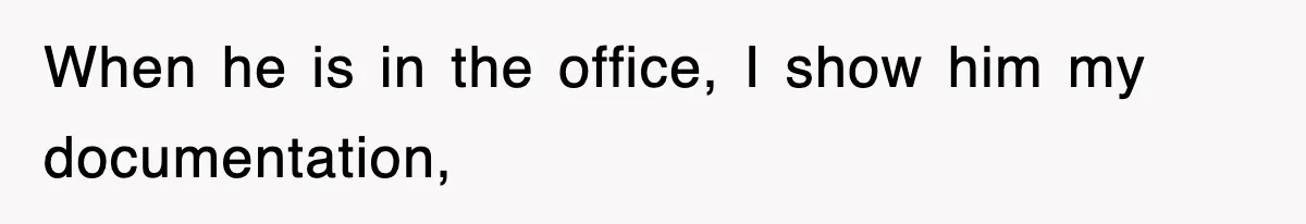 When he is in the office, I show him my documentation,