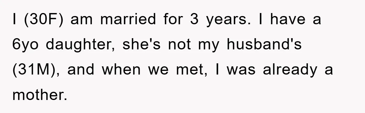 I (30F) am married for 3 years. I have a 6yo daughter, she's not my husband's (31M), and when we met, I was already a mother.