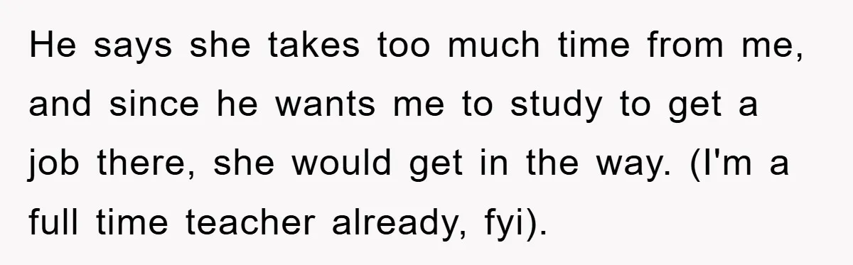 He says she takes too much time from me, and since he wants me to study to get a job there, she would get in the way. (I'm a full...