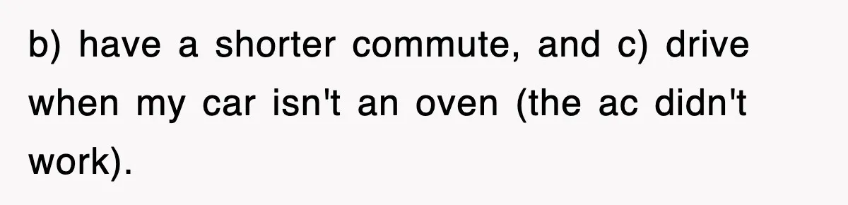 b) have a shorter commute, and c) drive when my car isn't an oven (the ac didn't work).