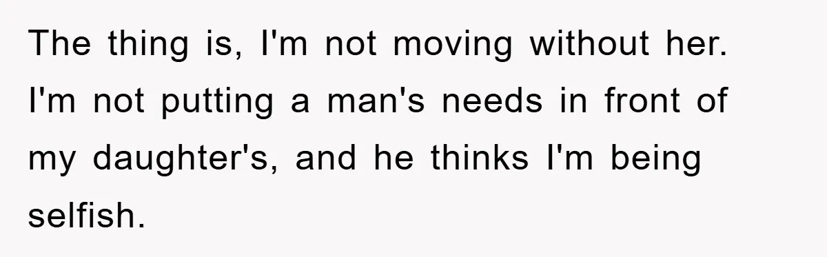 The thing is, I'm not moving without her. I'm not putting a man's needs in front of my daughter's, and he thinks I'm being selfish.