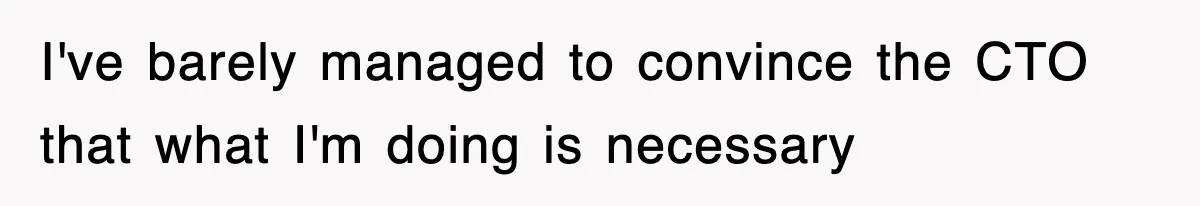 I've barely managed to convince the CTO that what I'm doing is necessary