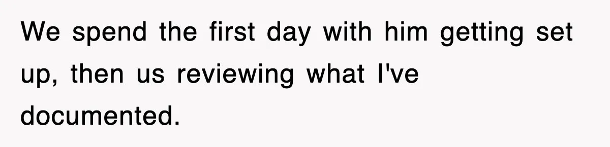 We spend the first day with him getting set up, then us reviewing what I've documented.