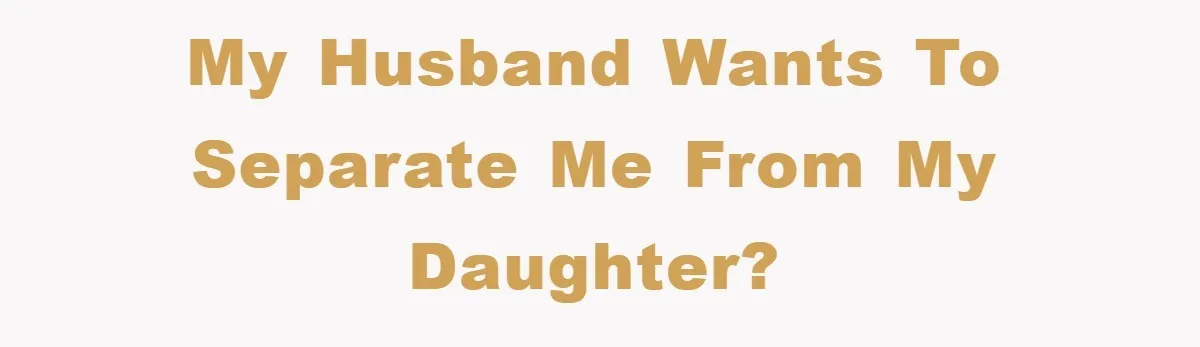 My husband wants to separate me from my daughter?