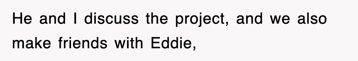 He and I discuss the project, and we also make friends with Eddie,