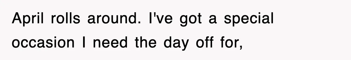 April rolls around. I've got a special occasion I need the day off for,