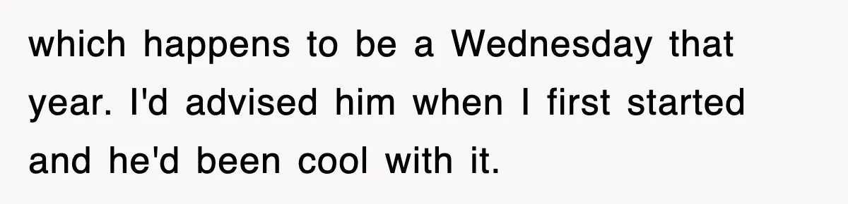 which happens to be a Wednesday that year. I'd advised him when I first started and he'd been cool with it.