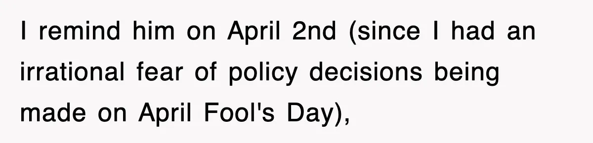 I remind him on April 2nd (since I had an irrational fear of policy decisions being made on April Fool's Day),