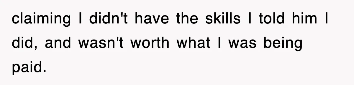 claiming I didn't have the skills I told him I did, and wasn't worth what I was being paid.