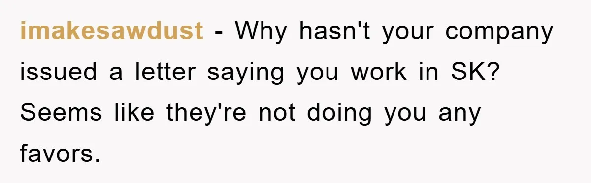 imakesawdust − Why hasn't your company issued a letter saying you work in SK? Seems like they're not doing you any favors.