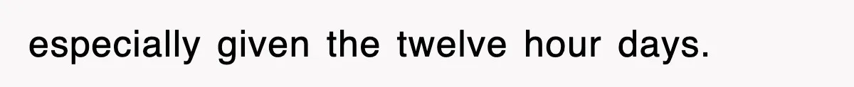 especially given the twelve hour days.