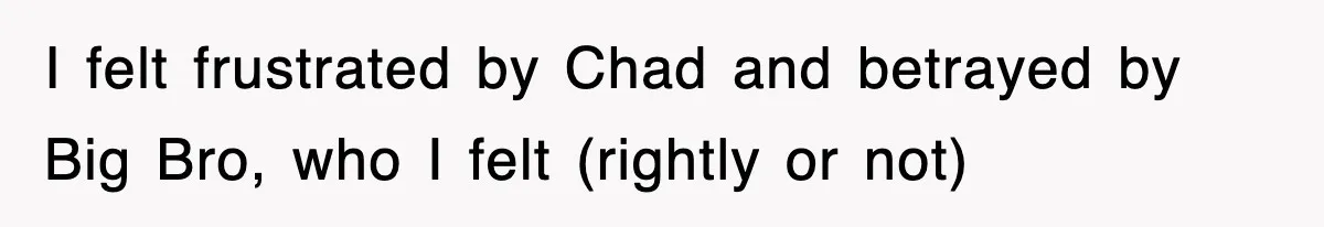 I felt frustrated by Chad and betrayed by Big Bro, who I felt (rightly or not)