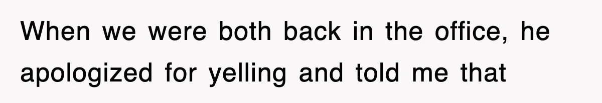 When we were both back in the office, he apologized for yelling and told me that