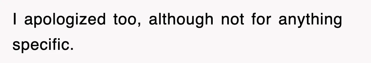 I apologized too, although not for anything specific.