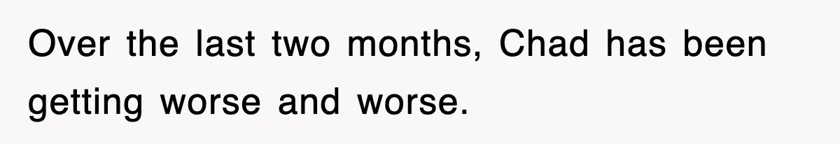 Over the last two months, Chad has been getting worse and worse.