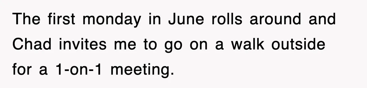 The first monday in June rolls around and Chad invites me to go on a walk outside for a 1-on-1 meeting.