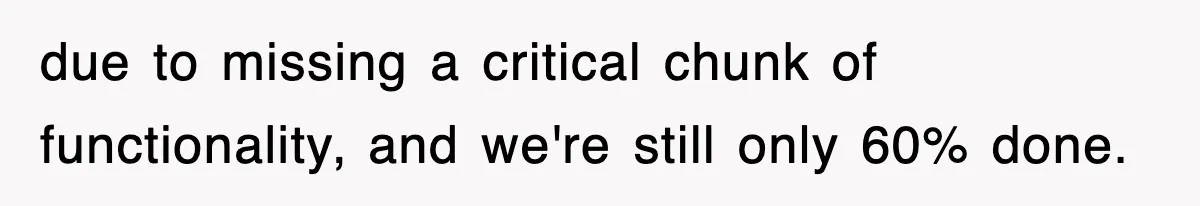 due to missing a critical chunk of functionality, and we're still only 60% done.